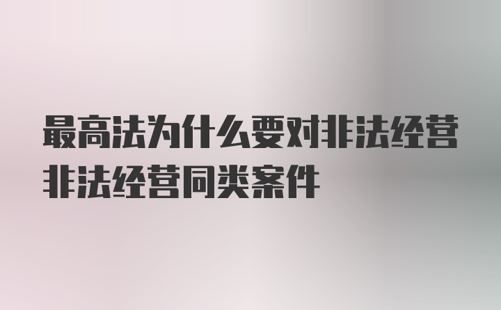 最高法为什么要对非法经营非法经营同类案件