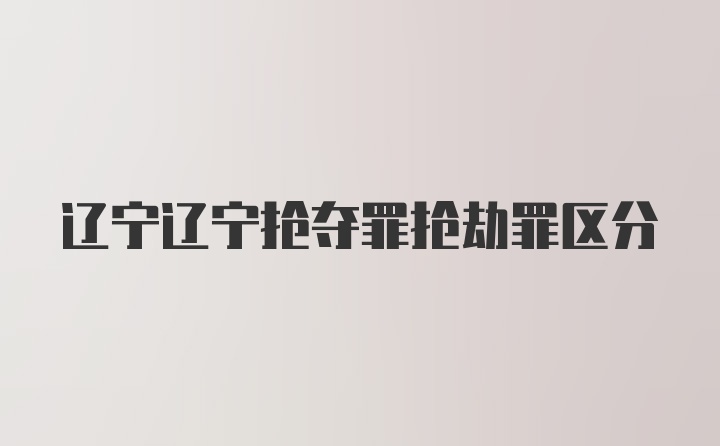 辽宁辽宁抢夺罪抢劫罪区分