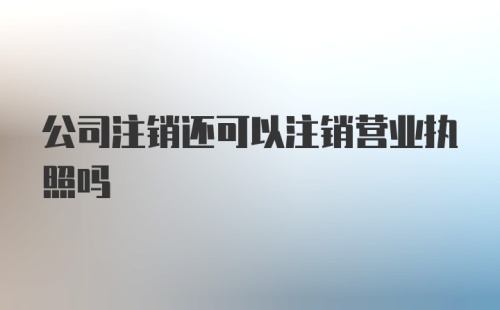 公司注销还可以注销营业执照吗