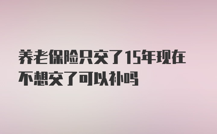 养老保险只交了15年现在不想交了可以补吗