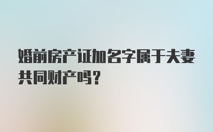 婚前房产证加名字属于夫妻共同财产吗？