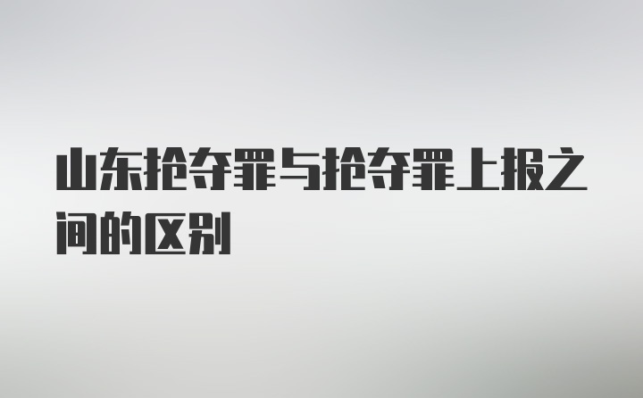 山东抢夺罪与抢夺罪上报之间的区别