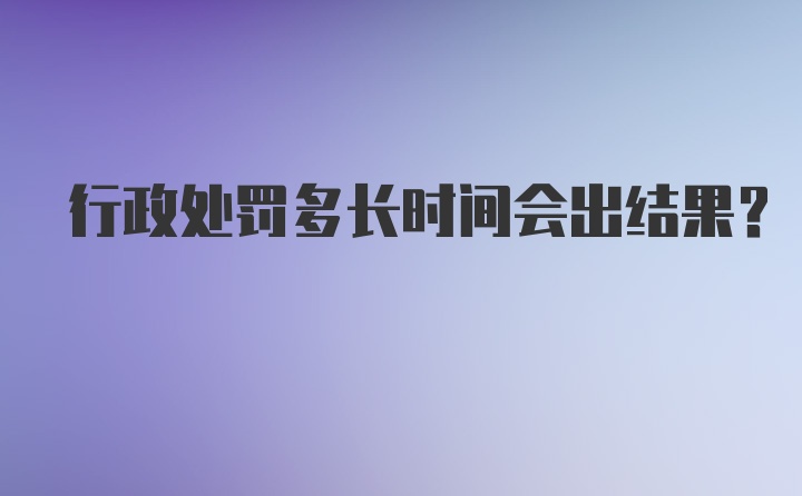 行政处罚多长时间会出结果？