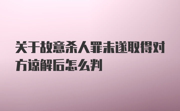 关于故意杀人罪未遂取得对方谅解后怎么判