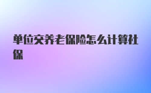 单位交养老保险怎么计算社保