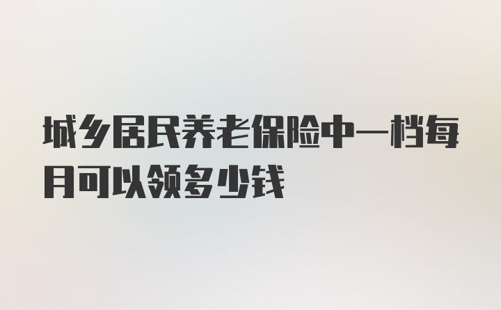 城乡居民养老保险中一档每月可以领多少钱