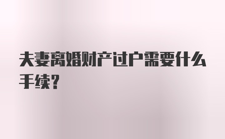 夫妻离婚财产过户需要什么手续？