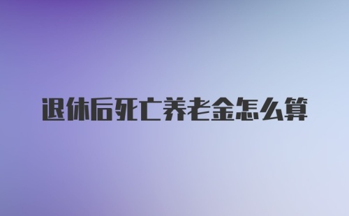 退休后死亡养老金怎么算