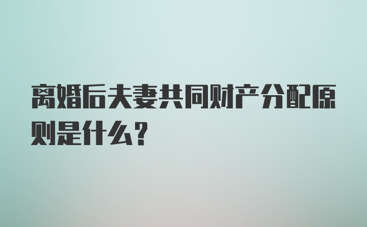 离婚后夫妻共同财产分配原则是什么？