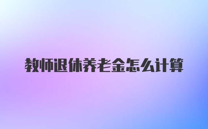 教师退休养老金怎么计算