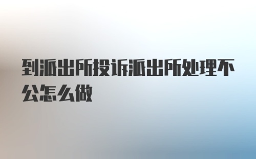 到派出所投诉派出所处理不公怎么做