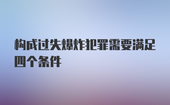 构成过失爆炸犯罪需要满足四个条件