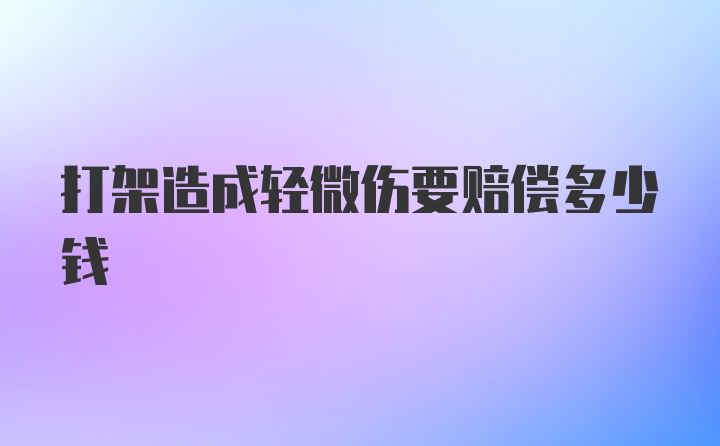 打架造成轻微伤要赔偿多少钱