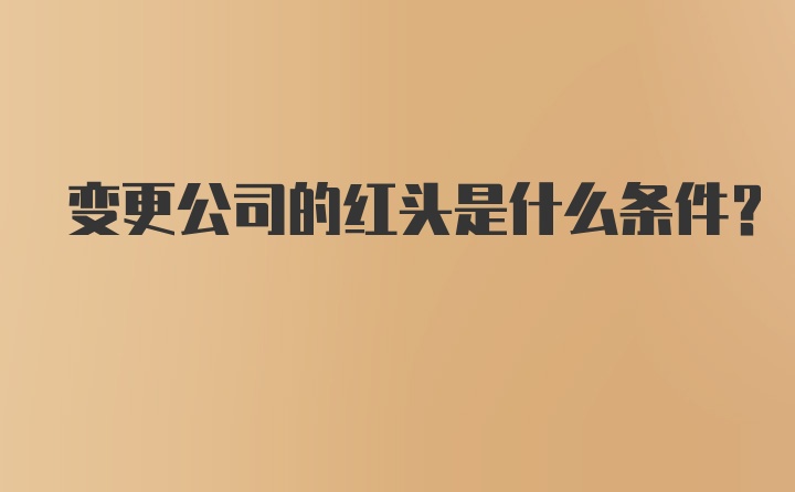 变更公司的红头是什么条件？