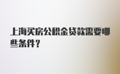 上海买房公积金贷款需要哪些条件？