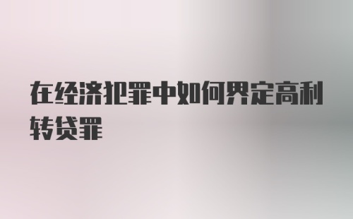 在经济犯罪中如何界定高利转贷罪