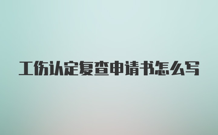 工伤认定复查申请书怎么写