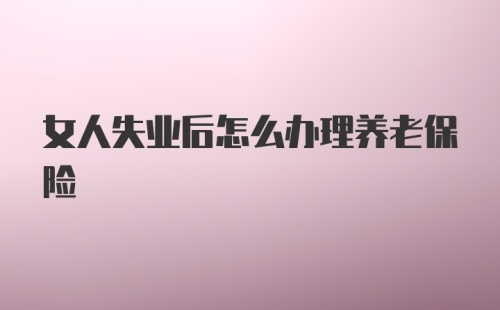 女人失业后怎么办理养老保险