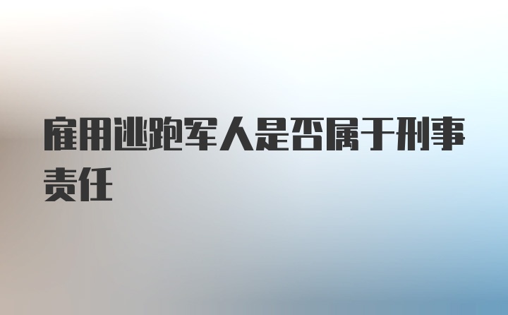 雇用逃跑军人是否属于刑事责任