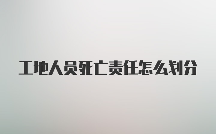 工地人员死亡责任怎么划分