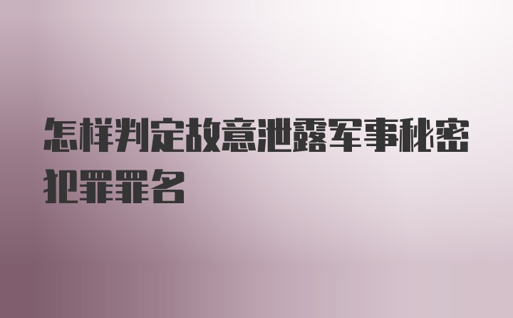 怎样判定故意泄露军事秘密犯罪罪名