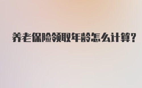 养老保险领取年龄怎么计算?