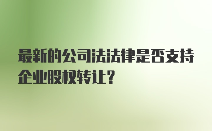 最新的公司法法律是否支持企业股权转让？