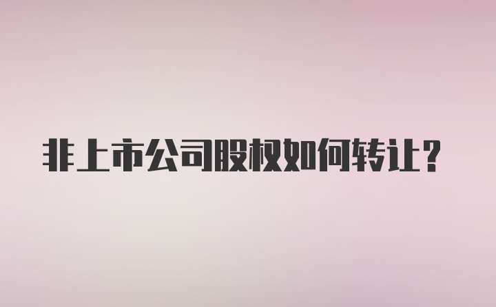 非上市公司股权如何转让?