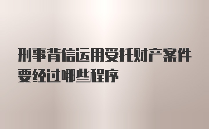 刑事背信运用受托财产案件要经过哪些程序