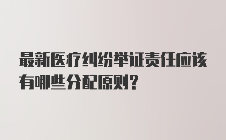 最新医疗纠纷举证责任应该有哪些分配原则？