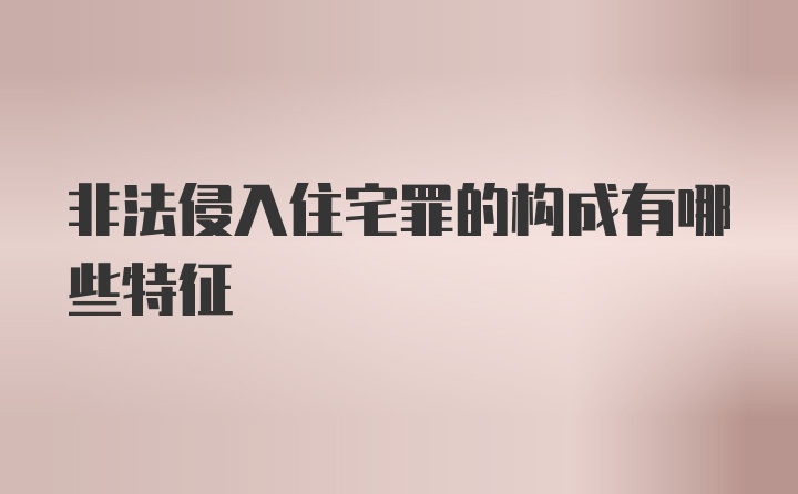 非法侵入住宅罪的构成有哪些特征