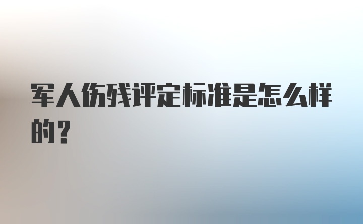 军人伤残评定标准是怎么样的？