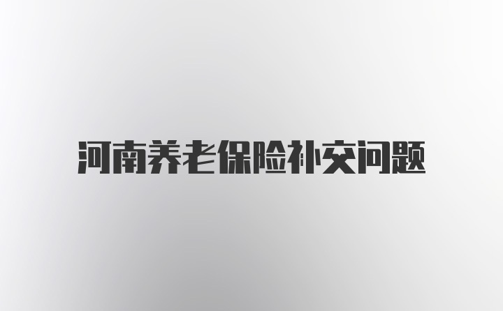 河南养老保险补交问题