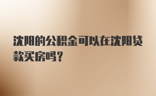 沈阳的公积金可以在沈阳贷款买房吗？