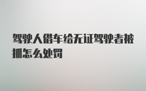 驾驶人借车给无证驾驶者被抓怎么处罚