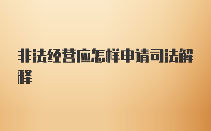 非法经营应怎样申请司法解释