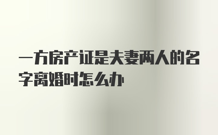 一方房产证是夫妻两人的名字离婚时怎么办