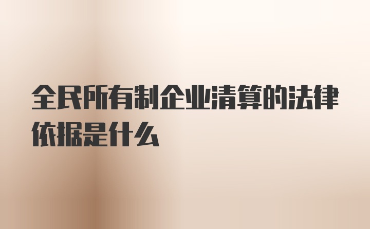 全民所有制企业清算的法律依据是什么