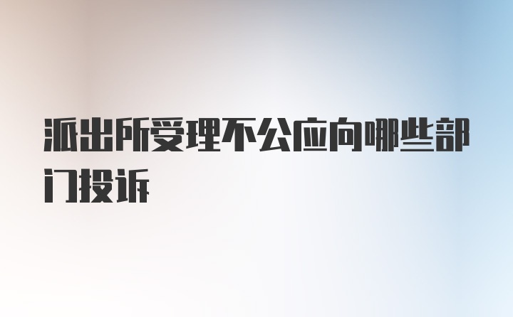 派出所受理不公应向哪些部门投诉