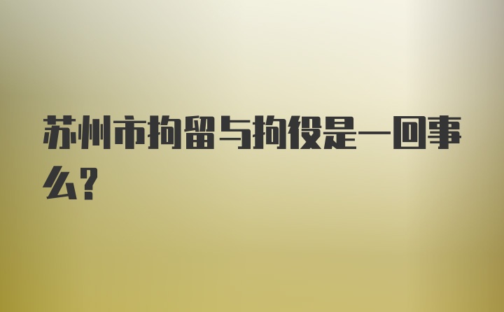 苏州市拘留与拘役是一回事么？