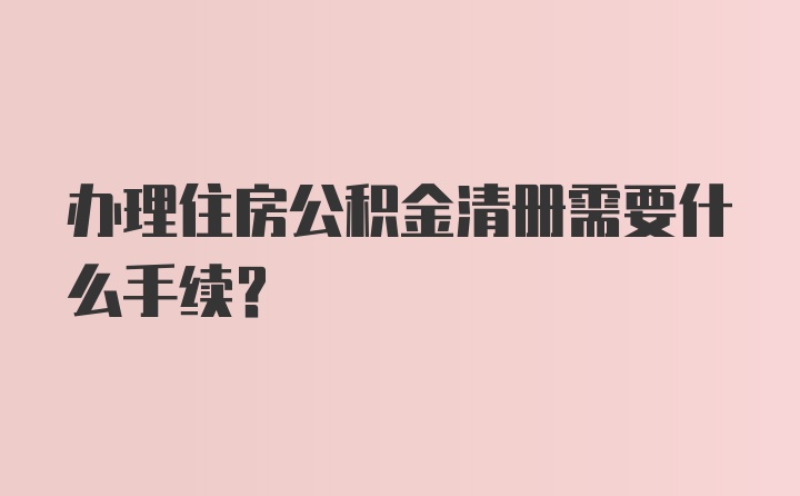 办理住房公积金清册需要什么手续？