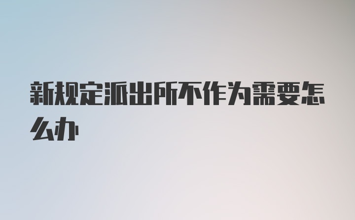 新规定派出所不作为需要怎么办