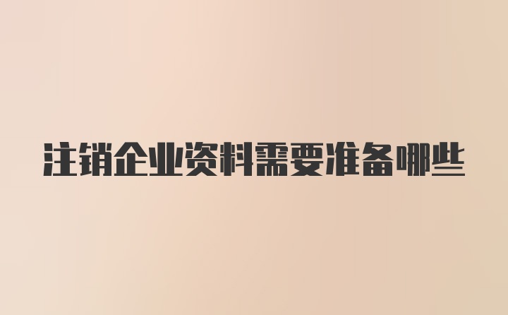 注销企业资料需要准备哪些