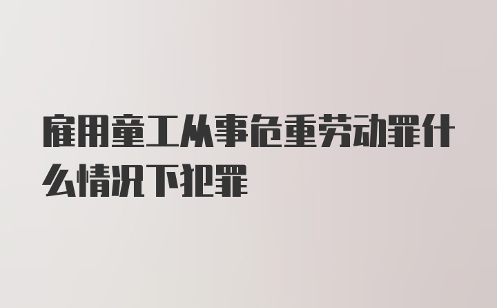 雇用童工从事危重劳动罪什么情况下犯罪