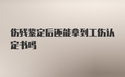 伤残鉴定后还能拿到工伤认定书吗