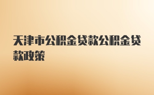 天津市公积金贷款公积金贷款政策