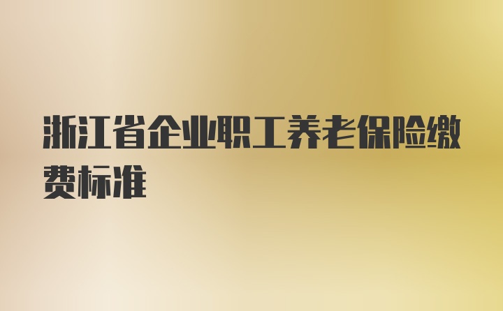 浙江省企业职工养老保险缴费标准