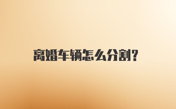 离婚车辆怎么分割？