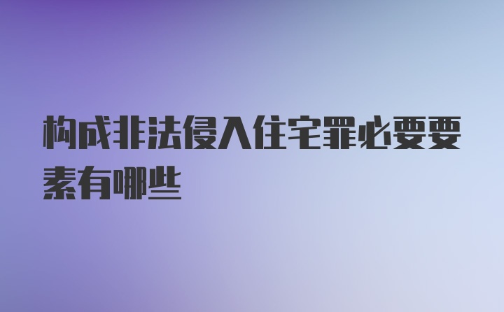 构成非法侵入住宅罪必要要素有哪些