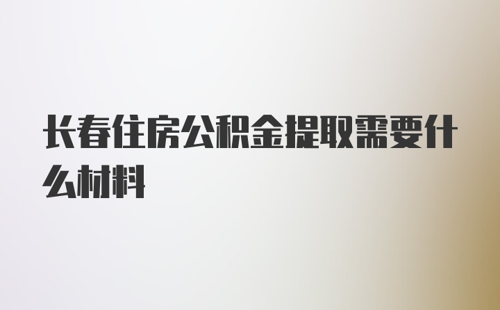 长春住房公积金提取需要什么材料